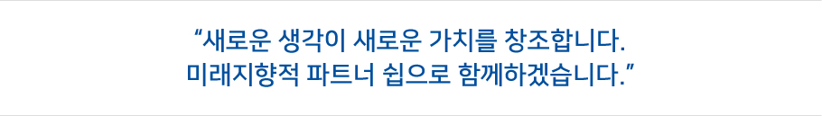 새로운 생각이 새로운 가치를 창조합니다.
미래지향적 파트너 쉽으로 함께하겠습니다.